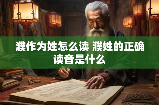 濮作为姓怎么读 濮姓的正确读音是什么