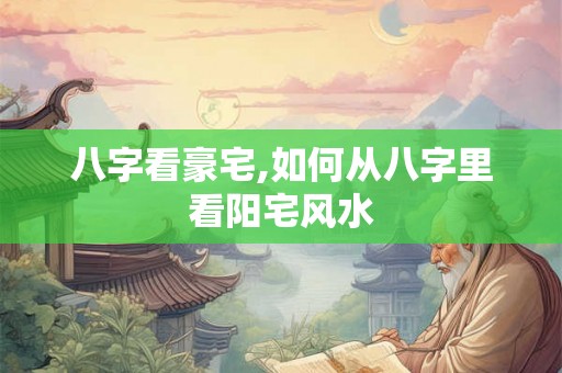 八字看豪宅,如何从八字里看阳宅风水