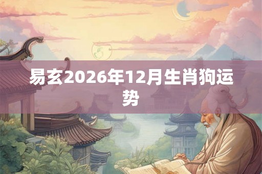易玄2026年12月生肖狗运势