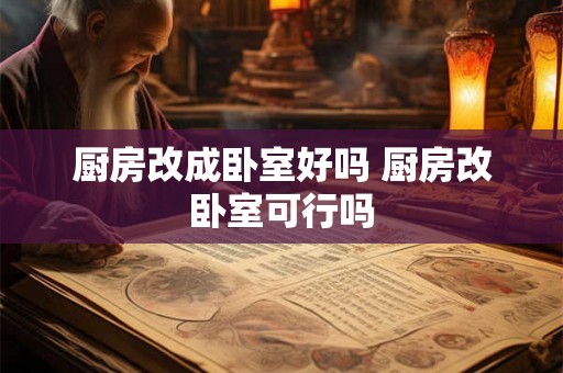 厨房改成卧室好吗 厨房改卧室可行吗