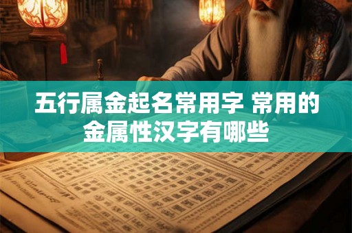 五行属金起名常用字 常用的金属性汉字有哪些