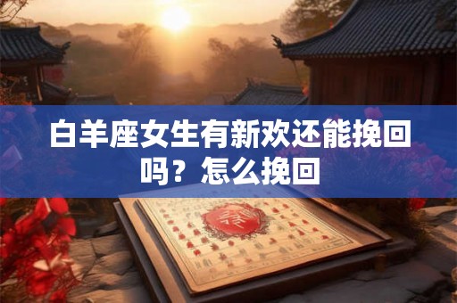 白羊座女生有新欢还能挽回吗？怎么挽回