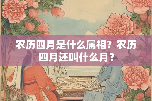 农历四月是什么属相?农历四月还叫什么月? 农历四月是什么属相?农历四月还叫什么月?