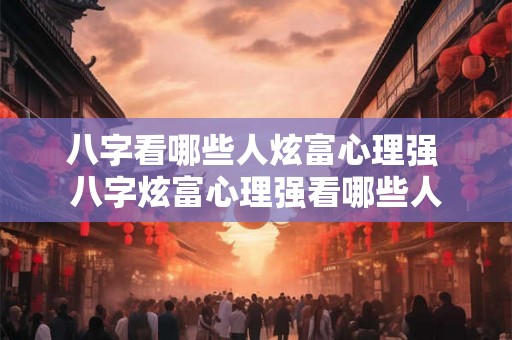 八字看哪些人炫富心理强 八字炫富心理强看哪些人