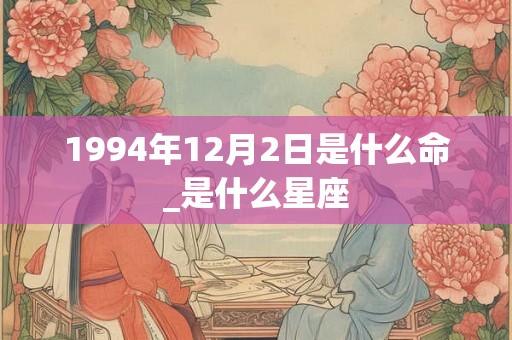 1994年12月2日是什么命_是什么星座