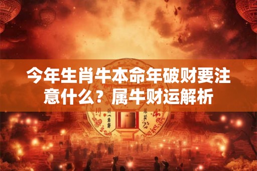 今年生肖牛本命年破财要注意什么?属牛财运解析 今年生肖牛本命年破财要注意什么?属牛财运解析