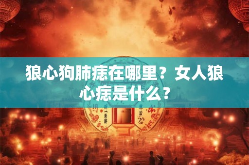 狼心狗肺痣在哪里？女人狼心痣是什么？