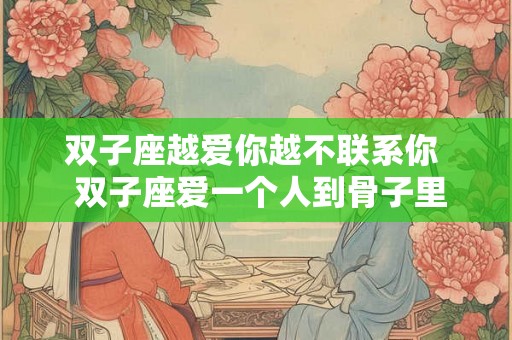 双子座越爱你越不联系你  双子座爱一个人到骨子里的表现
