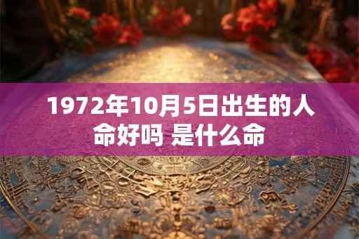 1972年10月5日出生的人命好吗 是什么命 1972年10月5日出生的人命好吗 是什么命