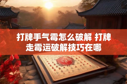 打牌手气霉怎么破解 打牌走霉运破解技巧在哪 打牌手气霉怎么破解 打牌走霉运破解技巧在哪