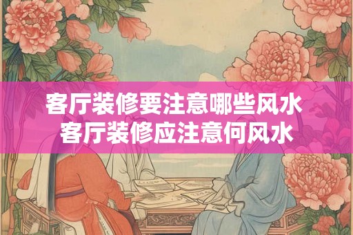 客厅装修要注意哪些风水 客厅装修应注意何风水