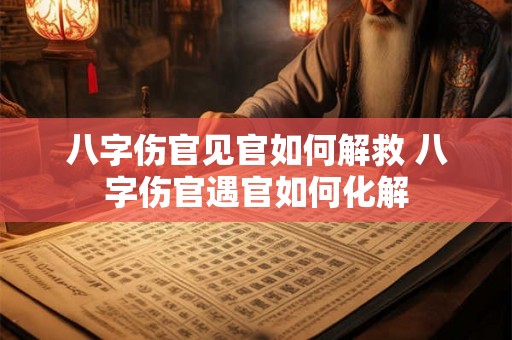 八字伤官见官如何解救 八字伤官遇官如何化解