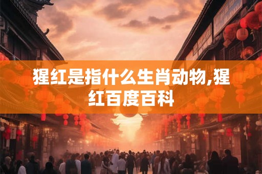 猩红是指什么生肖动物,猩红百度百科