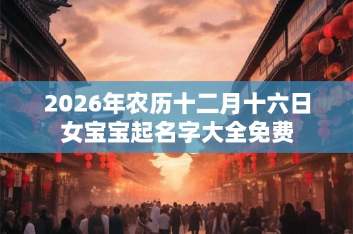2026年农历十二月十六日女宝宝起名字大全免费