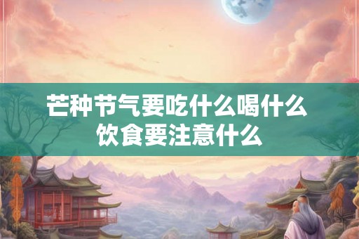 芒种节气要吃什么喝什么 饮食要注意什么