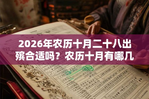 2026年农历十月二十八出殡合适吗?农历十月有哪几天可以出殡的? 2026年农历十月二十八出殡合适吗?农历十月有哪几天可以出殡的?