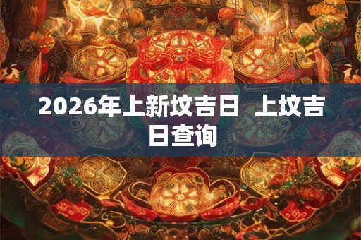 2026年上新坟吉日  上坟吉日查询