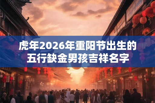 虎年2026年重阳节出生的五行缺金男孩吉祥名字 虎年2026年重阳节出生的五行缺金男孩吉祥名字