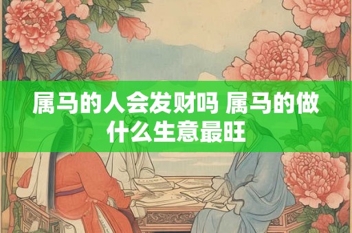 属马的人会发财吗 属马的做什么生意最旺