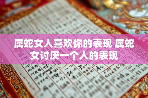 属蛇女人喜欢你的表现 属蛇女讨厌一个人的表现