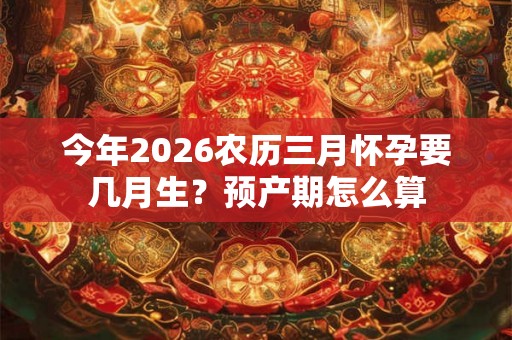 今年2026农历三月怀孕要几月生？预产期怎么算