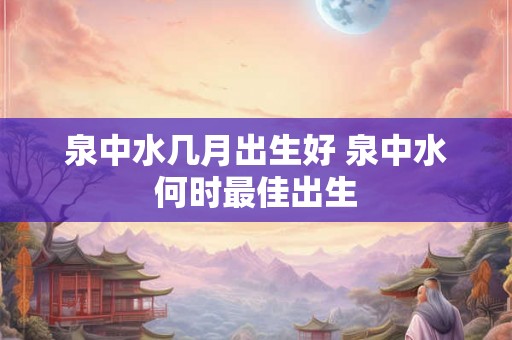 泉中水几月出生好 泉中水何时最佳出生