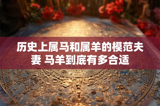 历史上属马和属羊的模范夫妻 马羊到底有多合适 历史上属马和属羊的模范夫妻 马羊到底有多合适