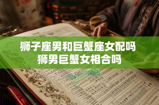 狮子座男和巨蟹座女配吗 狮男巨蟹女相合吗