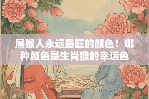 属猴人永远最旺的颜色！哪种颜色是生肖猴的幸运色