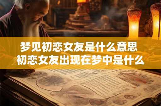 梦见初恋女友是什么意思 初恋女友出现在梦中是什么含义