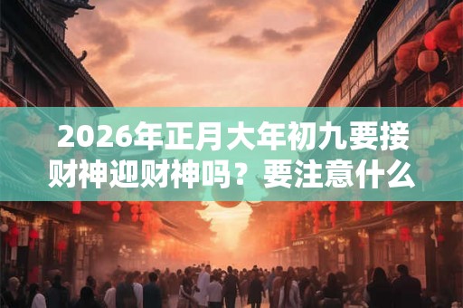 2026年正月大年初九要接财神迎财神吗?要注意什么? 2026年正月大年初九要接财神迎财神吗?要注意什么?