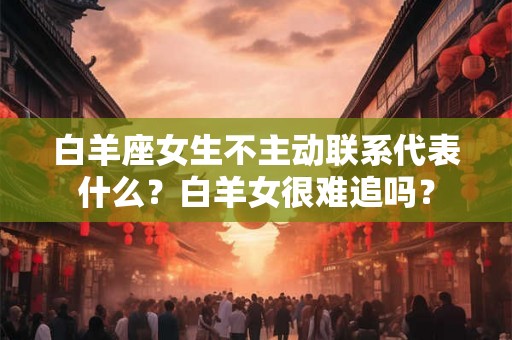 白羊座女生不主动联系代表什么？白羊女很难追吗？