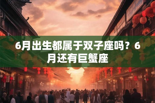 6月出生都属于双子座吗？6月还有巨蟹座