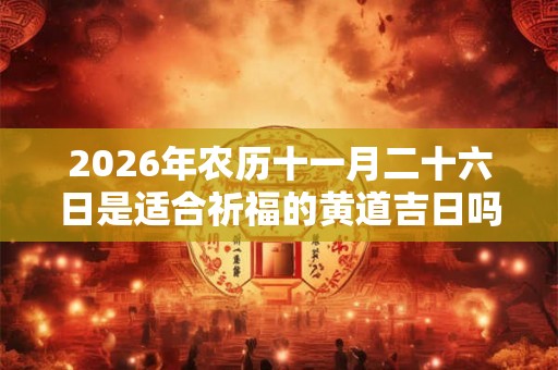2026年农历十一月二十六日是适合祈福的黄道吉日吗？