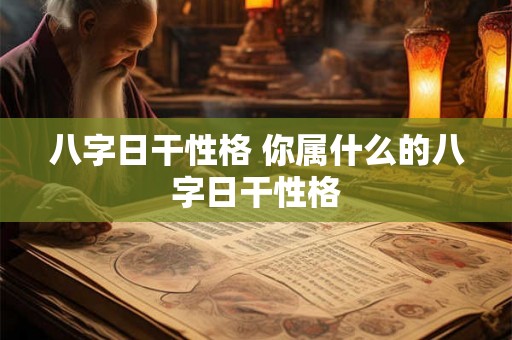 八字日干性格 你属什么的八字日干性格 八字日干性格 你属什么的八字日干性格