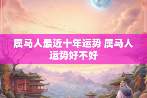 属马人最近十年运势 属马人运势好不好 属马人最近十年运势 属马人运势好不好
