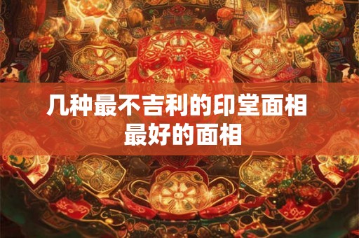 几种最不吉利的印堂面相  最好的面相