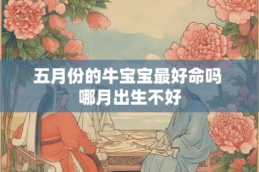五月份的牛宝宝最好命吗 哪月出生不好