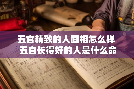 五官精致的人面相怎么样  五官长得好的人是什么命