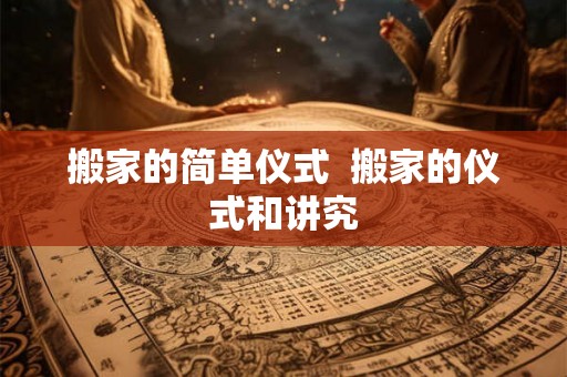 搬家的简单仪式  搬家的仪式和讲究