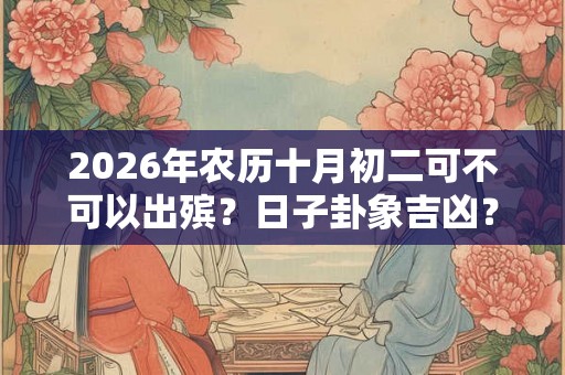 2026年农历十月初二可不可以出殡？日子卦象吉凶？
