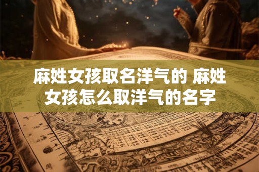 麻姓女孩取名洋气的 麻姓女孩怎么取洋气的名字
