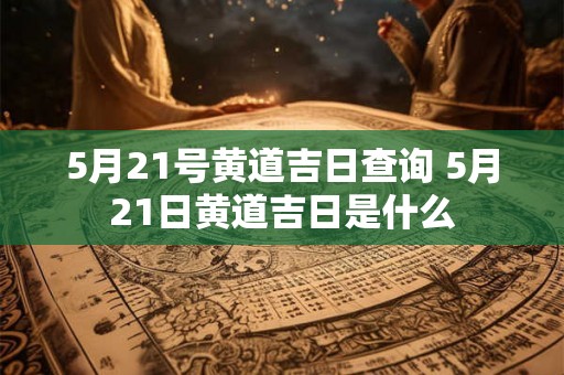 5月21号黄道吉日查询 5月21日黄道吉日是什么