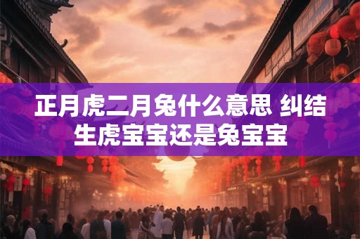 正月虎二月兔什么意思 纠结生虎宝宝还是兔宝宝