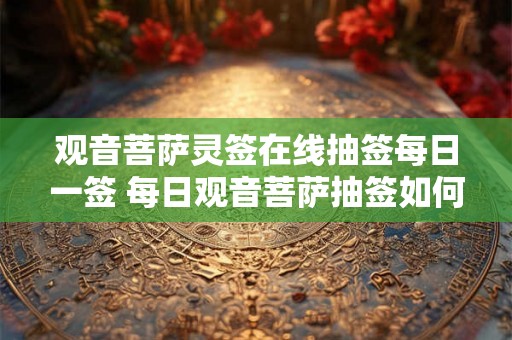 观音菩萨灵签在线抽签每日一签 每日观音菩萨抽签如何 观音菩萨灵签在线抽签每日一签 每日观音菩萨抽签如何
