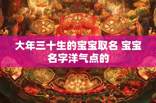 大年三十生的宝宝取名 宝宝名字洋气点的