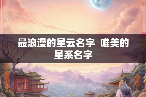 最浪漫的星云名字  唯美的星系名字