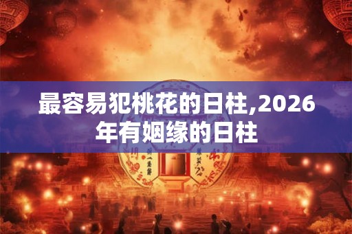 最容易犯桃花的日柱,2026年有姻缘的日柱
