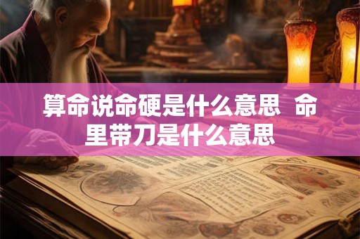 算命说命硬是什么意思  命里带刀是什么意思