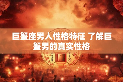 巨蟹座男人性格特征 了解巨蟹男的真实性格